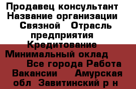 Продавец-консультант › Название организации ­ Связной › Отрасль предприятия ­ Кредитование › Минимальный оклад ­ 35 000 - Все города Работа » Вакансии   . Амурская обл.,Завитинский р-н